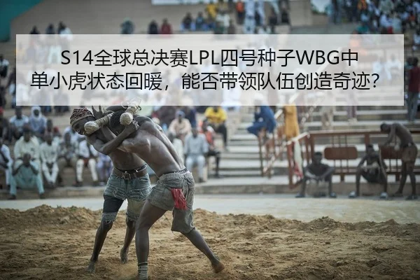 S14全球总决赛LPL四号种子WBG中单小虎状态回暖，能否带领队伍创造奇迹？